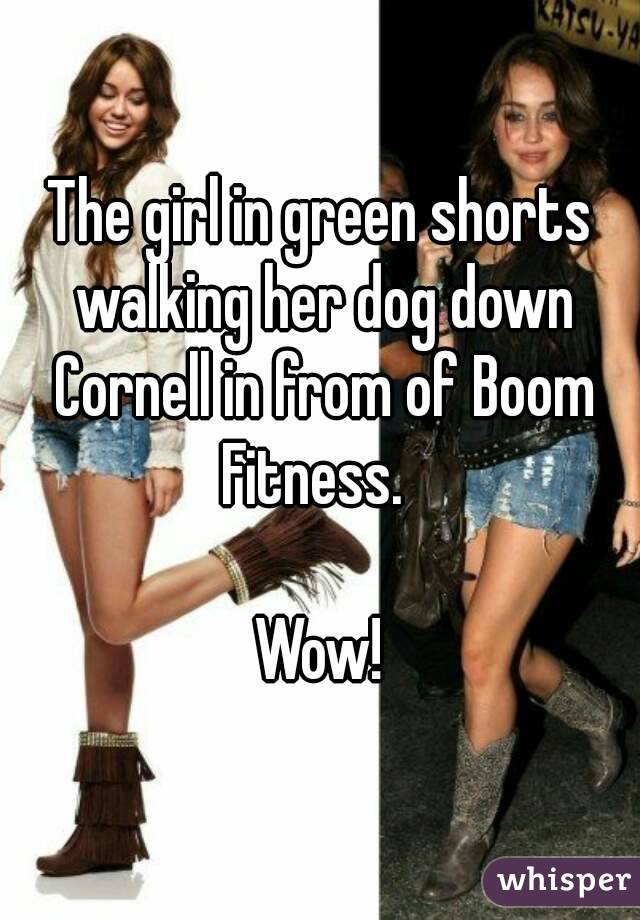 The girl in green shorts walking her dog down Cornell in from of Boom Fitness.  

Wow!