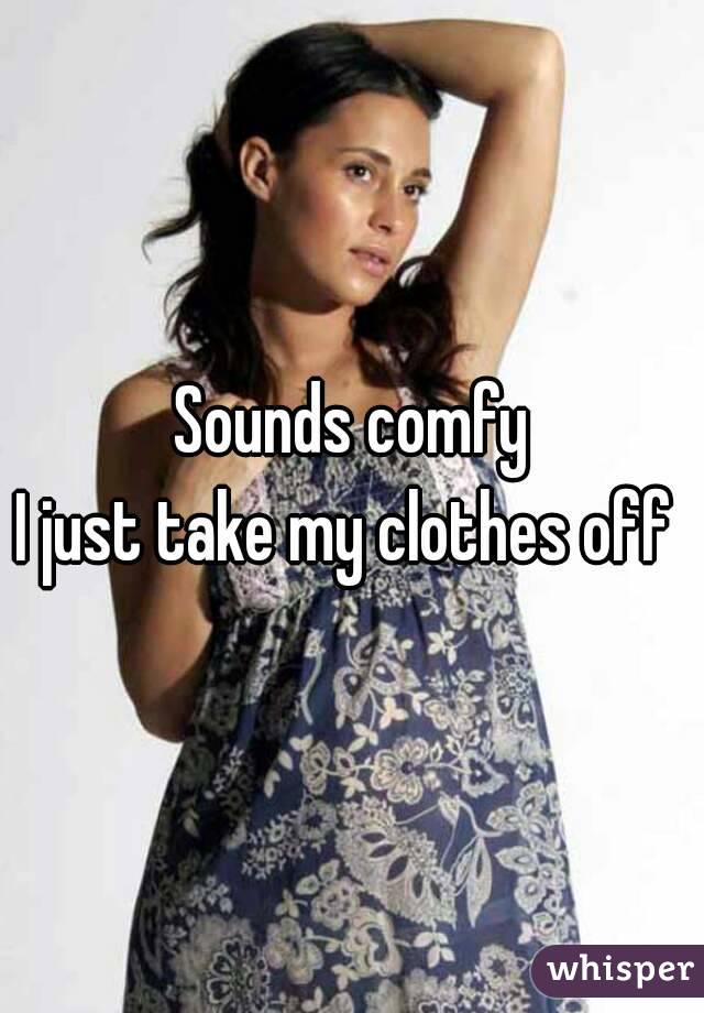 Sounds comfy
I just take my clothes off 