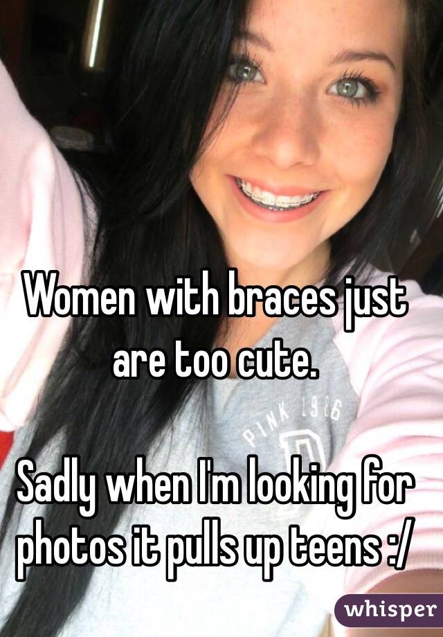 Women with braces just are too cute. 

Sadly when I'm looking for photos it pulls up teens :/