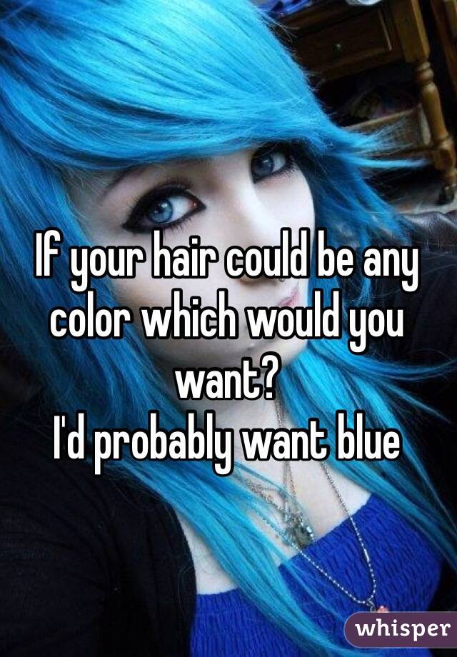 If your hair could be any color which would you want?
I'd probably want blue