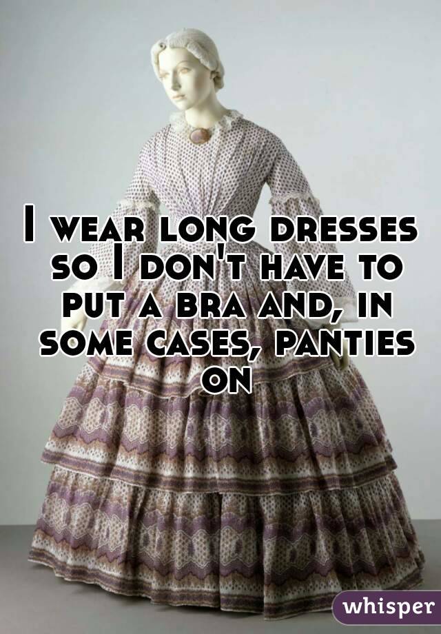 I wear long dresses so I don't have to put a bra and, in some cases, panties on