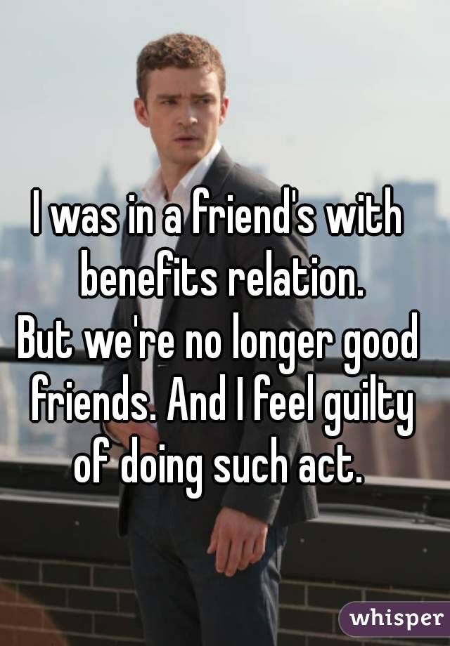 I was in a friend's with benefits relation.
But we're no longer good friends. And I feel guilty of doing such act. 