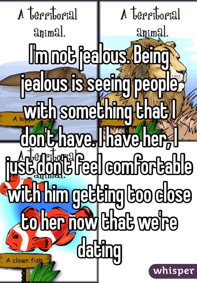 I'm not jealous. Being jealous is seeing people with something that I don't have. I have her, I just don't feel comfortable with him getting too close to her now that we're dating