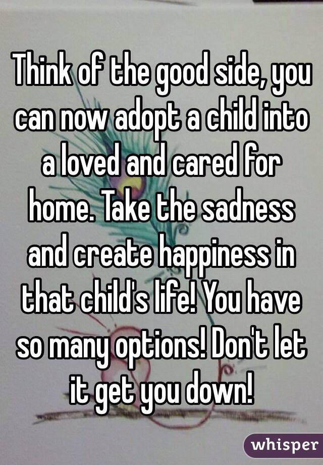 Think of the good side, you can now adopt a child into a loved and cared for home. Take the sadness and create happiness in that child's life! You have so many options! Don't let it get you down! 