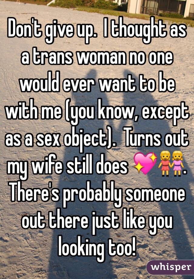 Don't give up.  I thought as a trans woman no one would ever want to be with me (you know, except as a sex object).  Turns out my wife still does 💖👭.  There's probably someone out there just like you looking too!