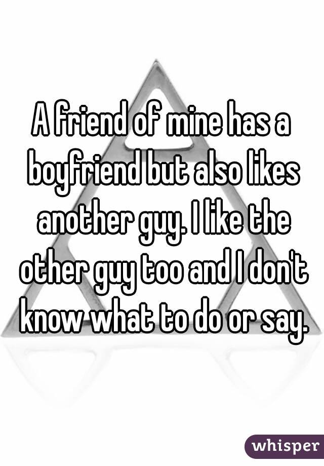 A friend of mine has a boyfriend but also likes another guy. I like the other guy too and I don't know what to do or say.
