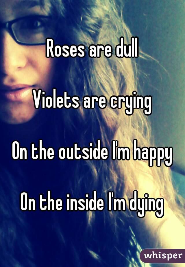 Roses are dull

Violets are crying

On the outside I'm happy

On the inside I'm dying