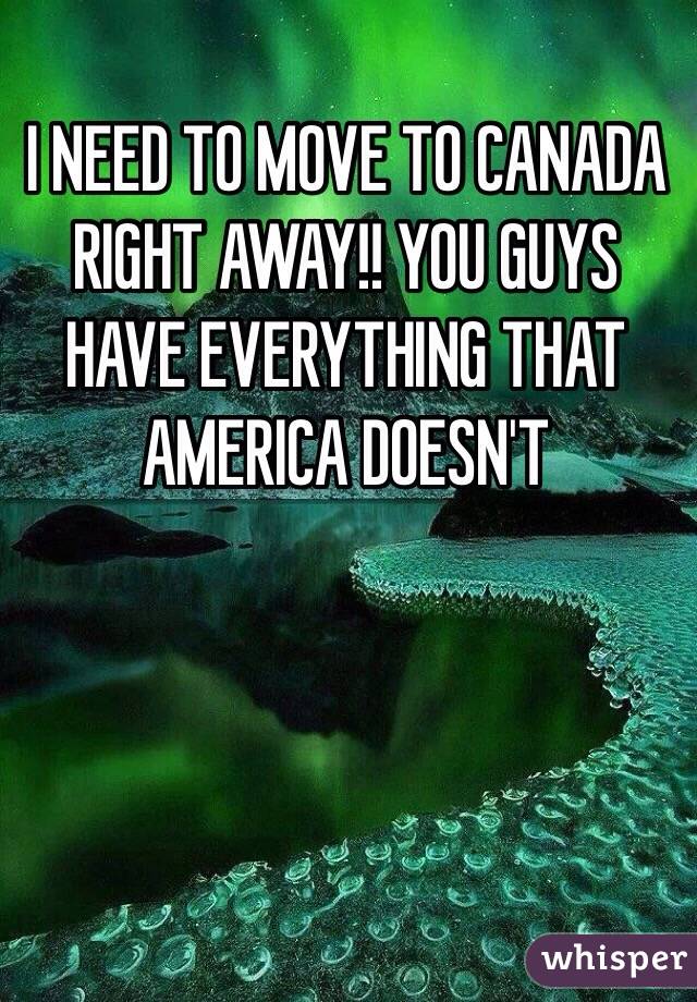 I NEED TO MOVE TO CANADA RIGHT AWAY!! YOU GUYS HAVE EVERYTHING THAT AMERICA DOESN'T