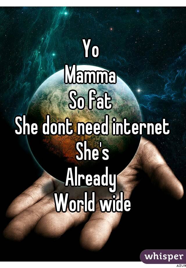 Yo 
Mamma 
So fat 
She dont need internet
She's
Already 
World wide
