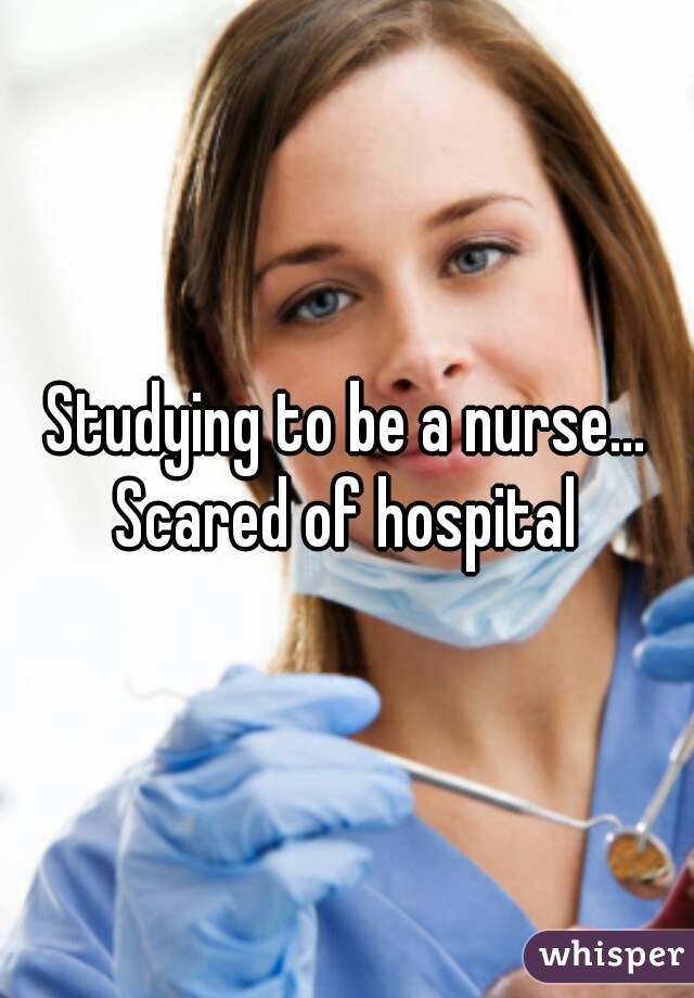 Studying to be a nurse...
Scared of hospital