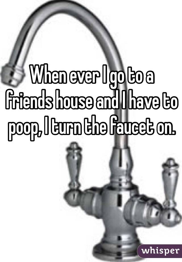 When ever I go to a friends house and I have to poop, I turn the faucet on.  