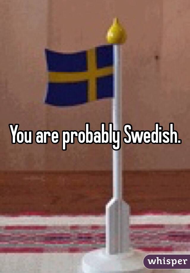 You are probably Swedish.