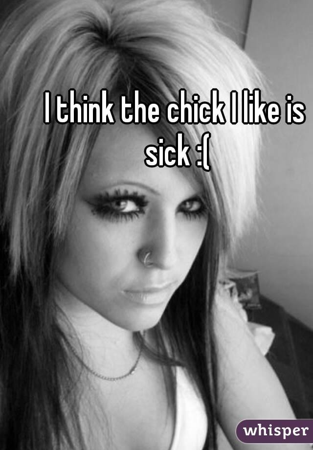 I think the chick I like is sick :(