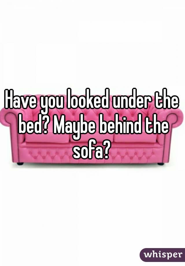 Have you looked under the bed? Maybe behind the sofa? 