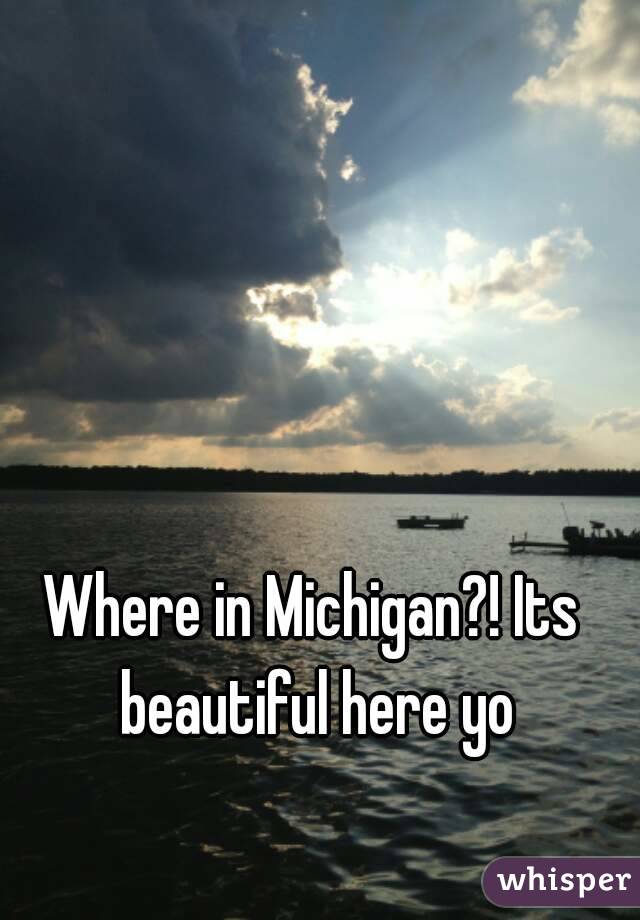 Where in Michigan?! Its beautiful here yo