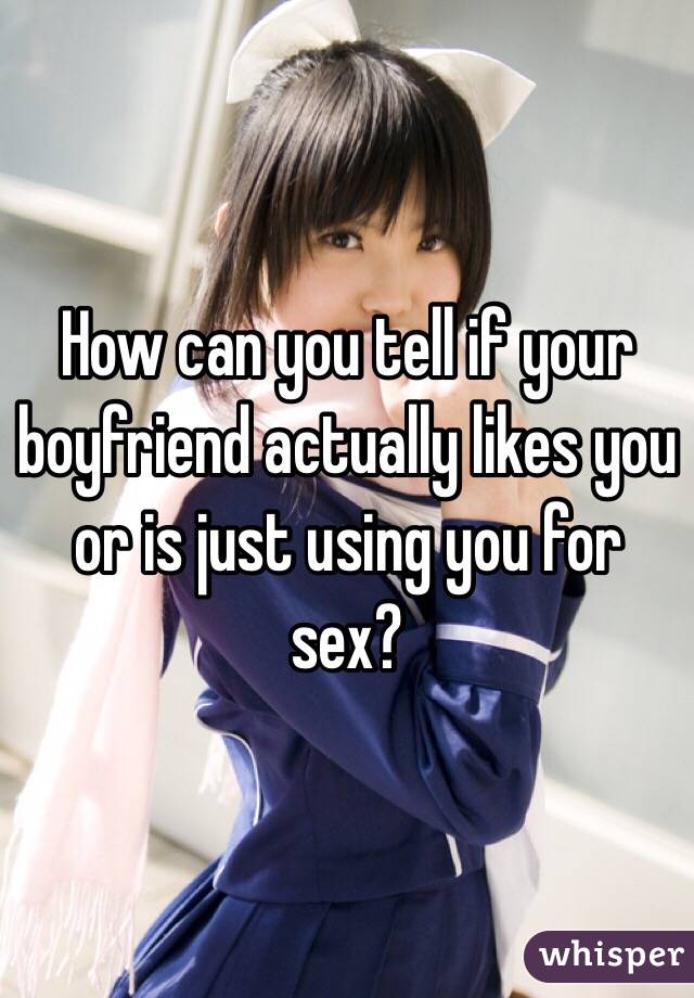 How can you tell if your boyfriend actually likes you or is just using you for sex?
