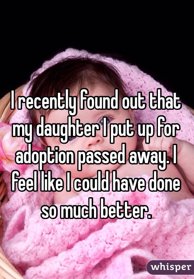 I recently found out that my daughter I put up for adoption passed away. I feel like I could have done so much better.