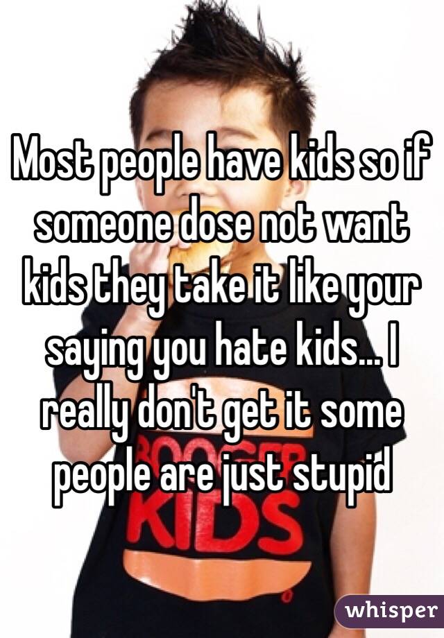 Most people have kids so if someone dose not want kids they take it like your saying you hate kids... I really don't get it some people are just stupid