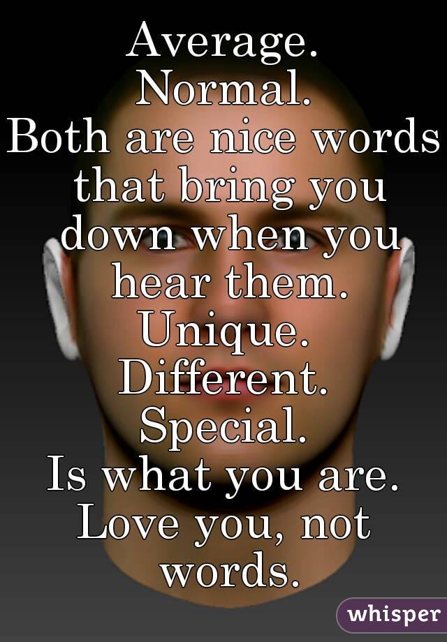 Average.
Normal.
Both are nice words that bring you down when you hear them.
Unique.
Different.
Special.
Is what you are.
Love you, not words.