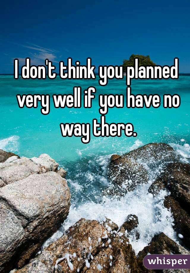 I don't think you planned very well if you have no way there.