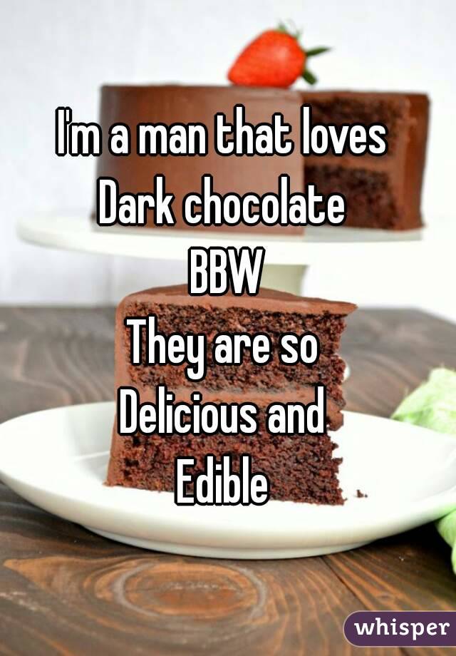I'm a man that loves 
Dark chocolate 
BBW
They are so 
Delicious and 
Edible 