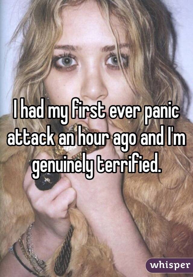 I had my first ever panic attack an hour ago and I'm genuinely terrified.
