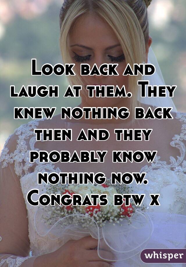 Look back and laugh at them. They knew nothing back then and they probably know nothing now. 
Congrats btw x