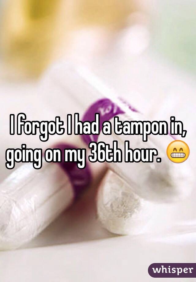 I forgot I had a tampon in, going on my 36th hour. 😁