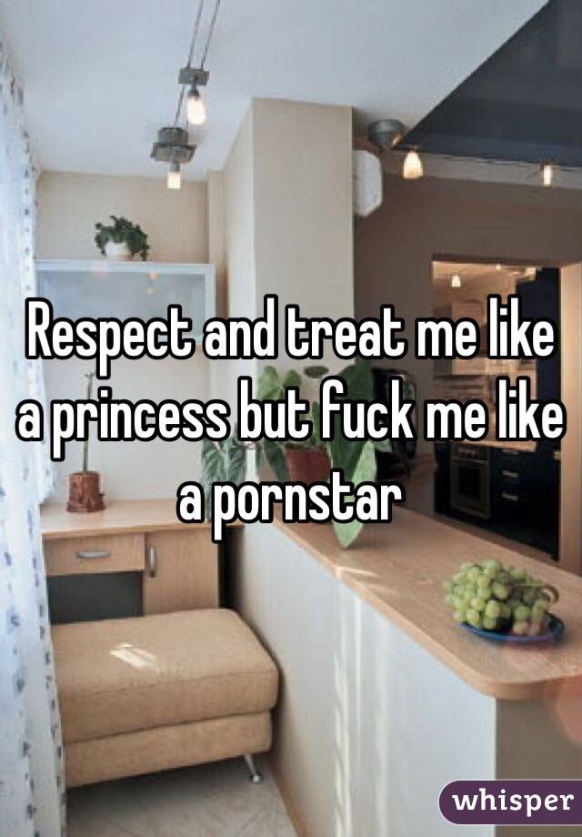 Respect and treat me like a princess but fuck me like a pornstar 