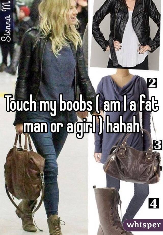 Touch my boobs ( am I a fat man or a girl ) hahah