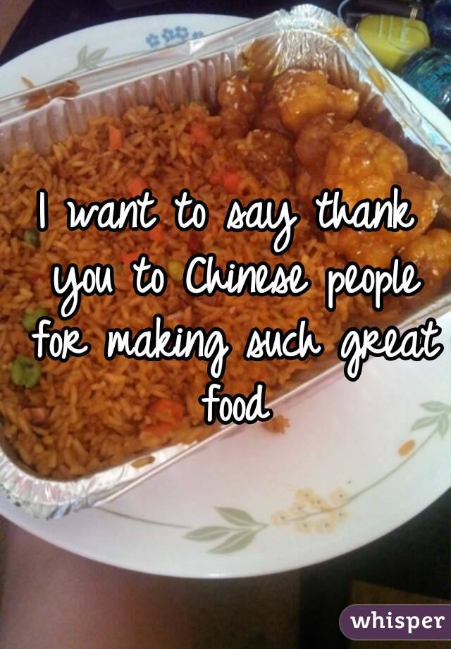 I want to say thank you to Chinese people for making such great food