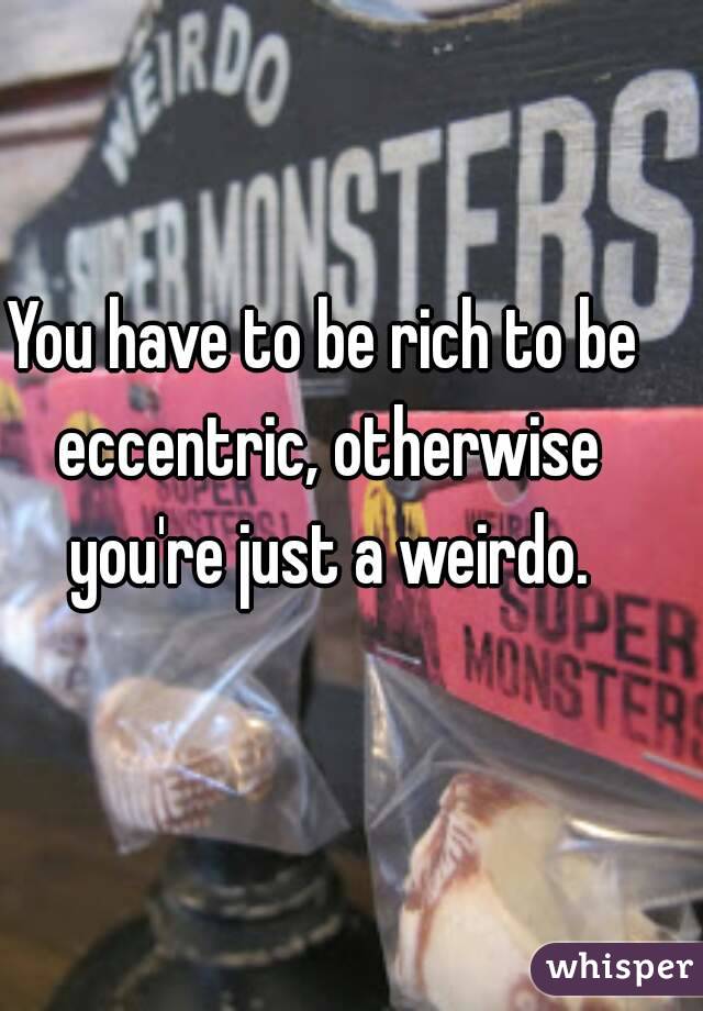 You have to be rich to be eccentric, otherwise you're just a weirdo.