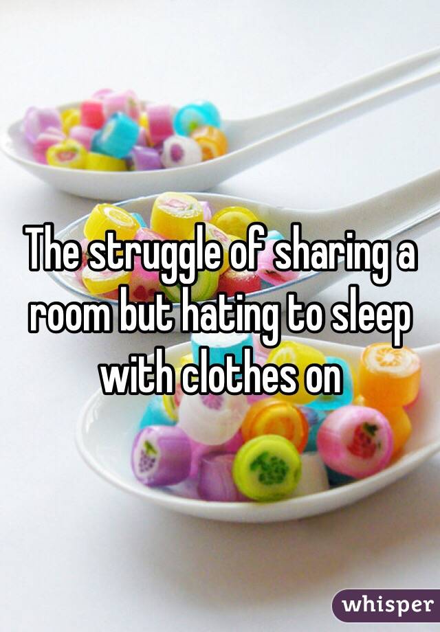 The struggle of sharing a room but hating to sleep with clothes on 