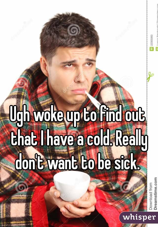 Ugh woke up to find out that I have a cold. Really don't want to be sick. 