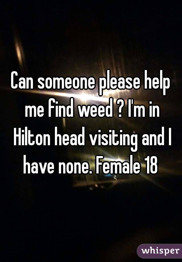 Can someone please help me find weed ? I'm in Hilton head visiting and I have none. Female 18 