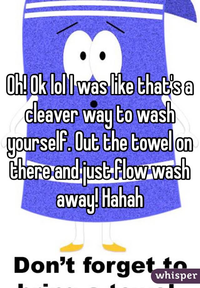 Oh! Ok lol I was like that's a cleaver way to wash yourself. Out the towel on there and just flow wash away! Hahah 