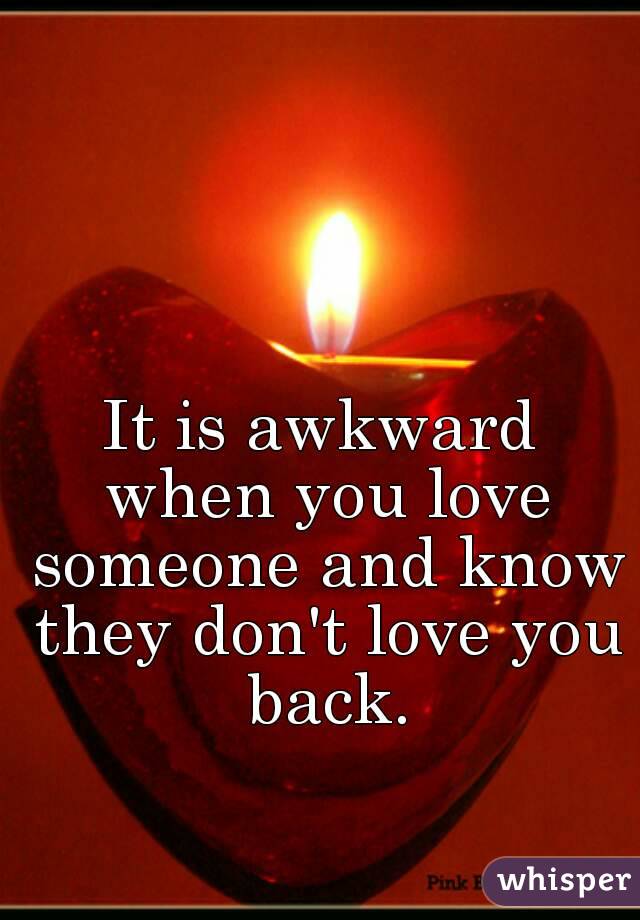 It is awkward when you love someone and know they don't love you back.