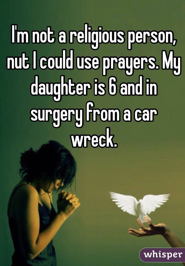 I'm not a religious person, nut I could use prayers. My daughter is 6 and in surgery from a car wreck.