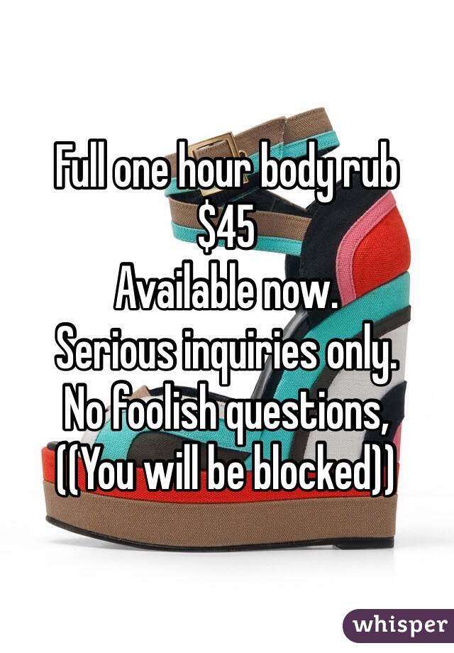 Full one hour body rub
$45
Available now. 
Serious inquiries only.
No foolish questions,
((You will be blocked))