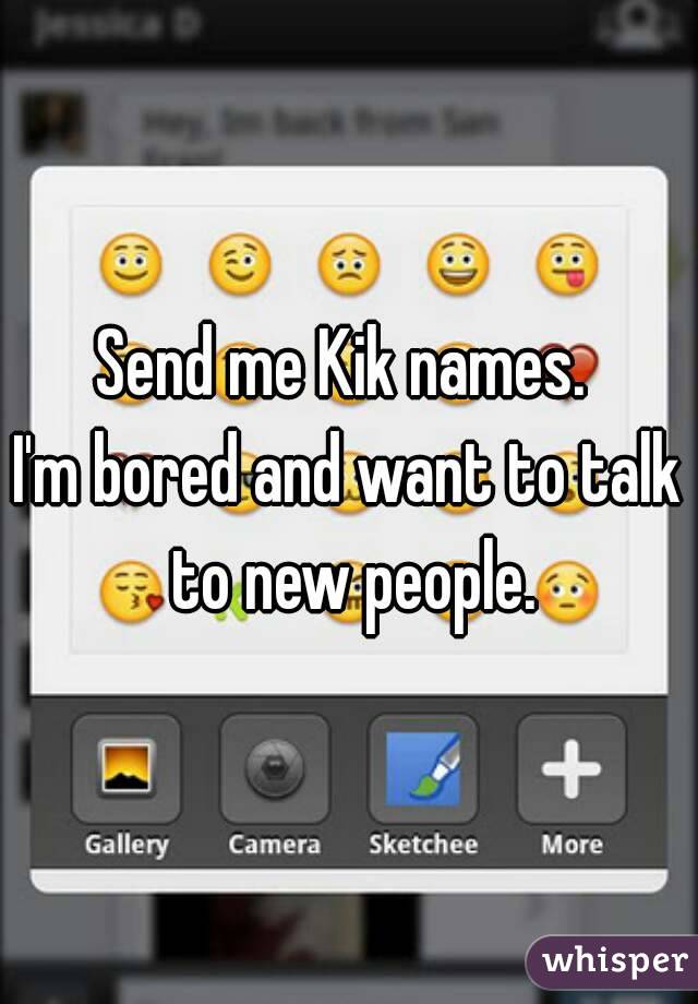 Send me Kik names. 
I'm bored and want to talk to new people.