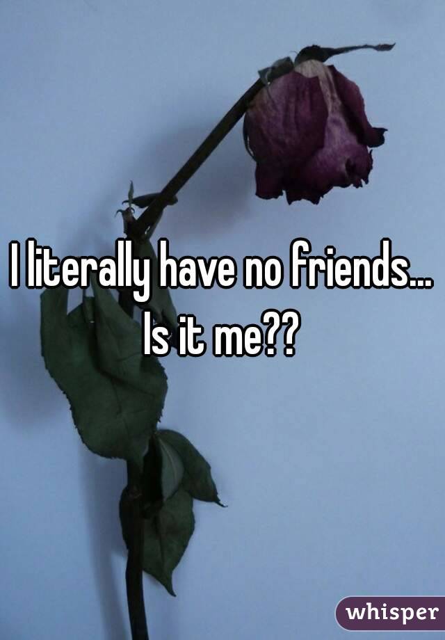 I literally have no friends... Is it me?? 
