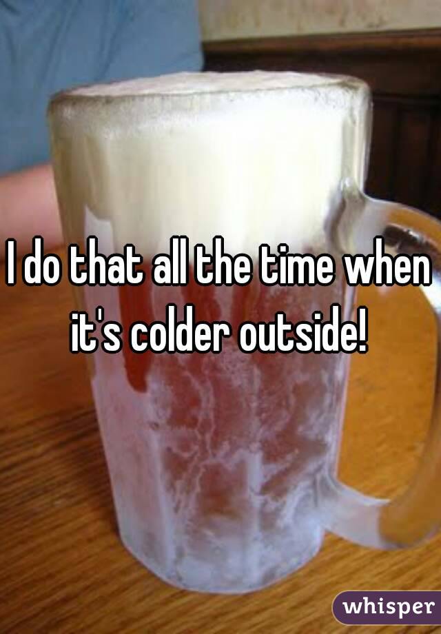 I do that all the time when it's colder outside! 