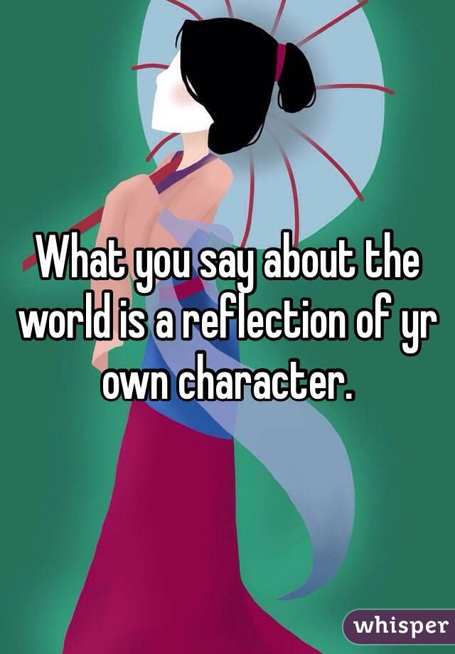 What you say about the world is a reflection of yr own character.