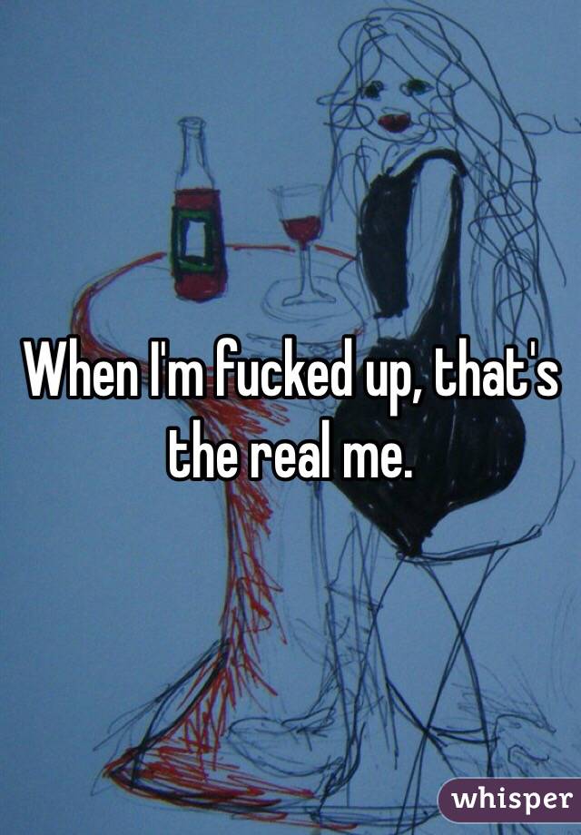 When I'm fucked up, that's the real me. 