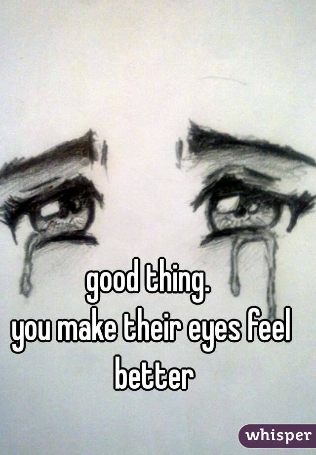 good thing. 
you make their eyes feel better