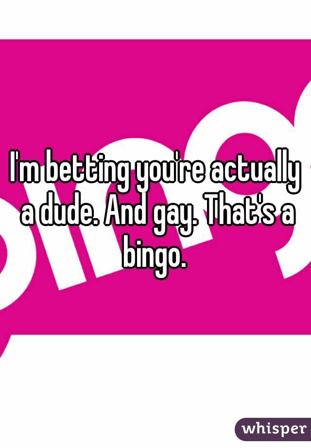 I'm betting you're actually a dude. And gay. That's a bingo. 