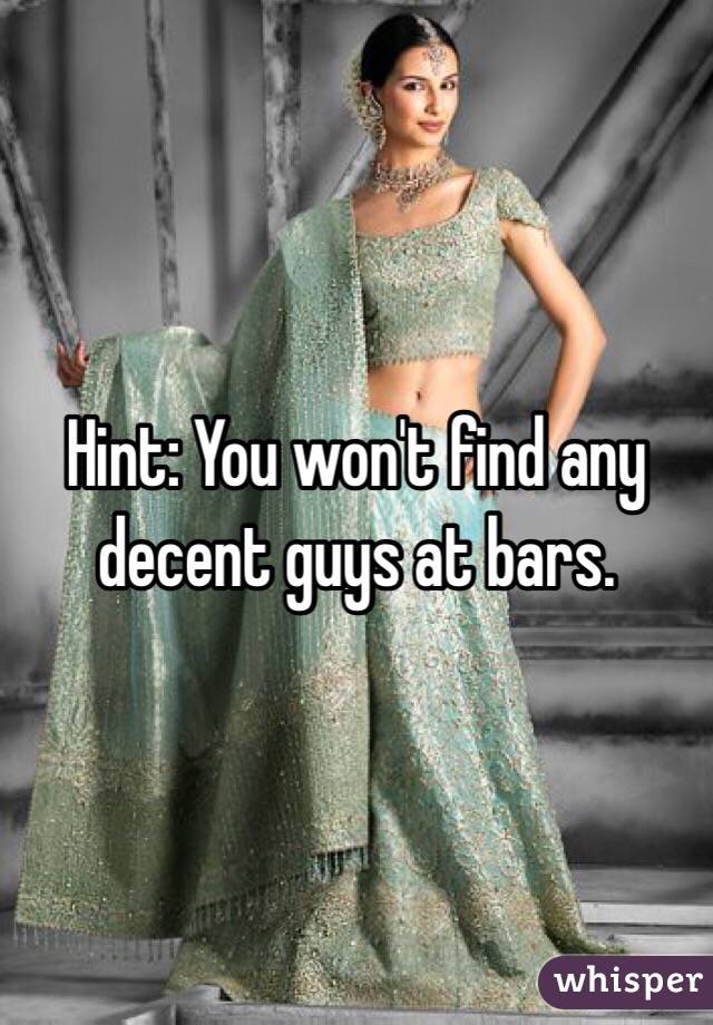 Hint: You won't find any decent guys at bars. 