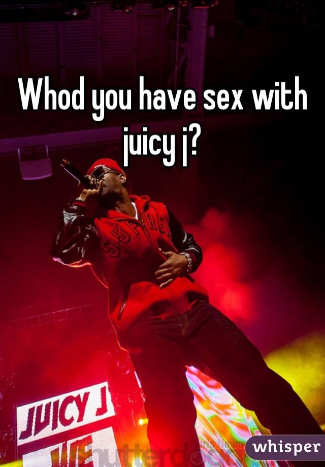 Whod you have sex with juicy j?
