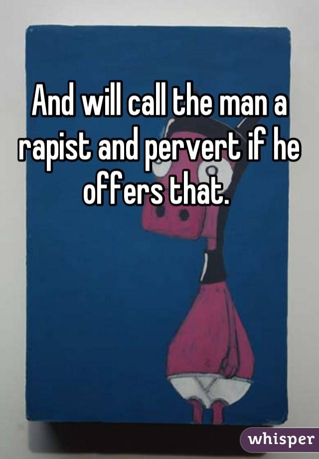 And will call the man a rapist and pervert if he offers that. 