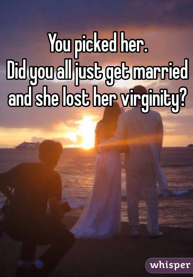 You picked her.
Did you all just get married and she lost her virginity?